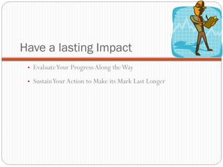 Have a lasting Impact Evaluate Your Progress Along the Way  Sustain Your Action to Make its Mark Last Longer 