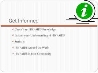 Get Informed Check Your HIV/AIDS Knowledge  Expand your Understanding of HIV/AIDS  Statistics  HIV/AIDS Around the World  HIV/AIDS in Your Community 
