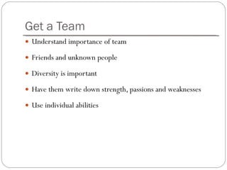 Get a Team Understand importance of team Friends and unknown people Diversity is important Have them write down strength, passions and weaknesses Use individual abilities 