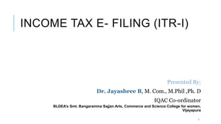 INCOME TAX E- FILING (ITR-I)
Presented By;
Dr. Jayashree B, M. Com., M.Phil ,Ph. D
IQAC Co-ordinator
BLDEA’s Smt. Bangaramma Sajjan Arts, Commerce and Science College for women,
Vijayapura
1
 