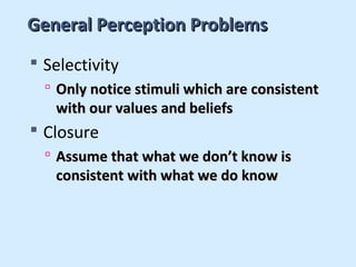 General Perception Problems
 Selectivity
   Only notice stimuli which are consistent
   with our values and beliefs
 Closure
   Assume that what we don’t know is
   consistent with what we do know
 