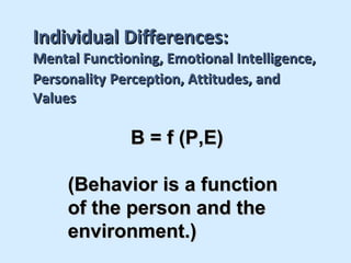 Individual Differences:
Mental Functioning, Emotional Intelligence,
Personality Perception, Attitudes, and
Values

              B = f (P,E)

     (Behavior is a function
     of the person and the
     environment.)
 