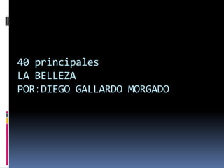 40 principales LA BELLEZAPOR:DIEGO GALLARDO MORGADO 