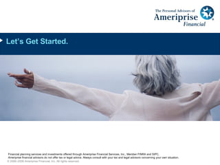 Let’s Get Started. © 2006–2008 Ameriprise Financial, Inc. All rights reserved. Financial planning services and investments offered through Ameriprise Financial Services, Inc., Member FINRA and SIPC. Ameriprise financial advisors do not offer tax or legal advice. Always consult with your tax and legal advisors concerning your own situation.  