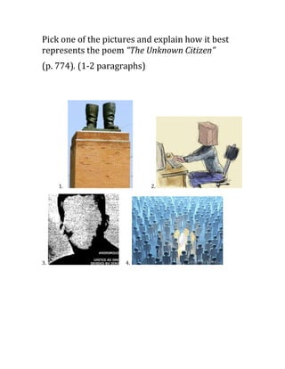 Pick one of the pictures and explain how it best
represents the poem “The Unknown Citizen”
(p. 774). (1-2 paragraphs)




     1.                      2.




3.                   4.
 