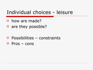Individual choices - leisure how are made? are they possible? Possibilities – constraints Pros – cons 