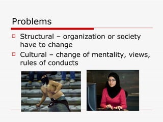 Problems Structural – organization or society have to change Cultural – change of mentality, views, rules of conducts 