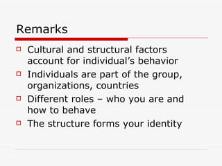 Remarks Cultural and structural factors account for individual’s behavior Individuals are part of the group, organizations, countries Different roles – who you are and how to behave The structure forms your identity 
