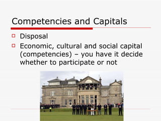 Competencies and Capitals Disposal Economic, cultural and social capital (competencies) – you have it decide whether to participate or not  