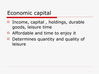 Economic capital Income, capital , holdings, durable goods, leisure time Affordable and time to enjoy it Determines quantity and quality of leisure 
