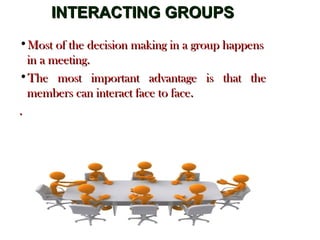 INTERACTING GROUPSINTERACTING GROUPS
•Most of the decision making in a group happensMost of the decision making in a group happens
in a meeting.in a meeting.
•The most important advantage is that theThe most important advantage is that the
members can interact face to face.members can interact face to face.
..
 