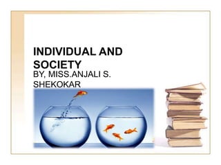 INDIVIDUAL AND
SOCIETY
BY, MISS.ANJALI S.
SHEKOKAR
 