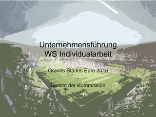 Unternehmensführung 
WS Individualarbeit 
Grands Stades Euro 2016 
- 
Bericht der Kommission 
 