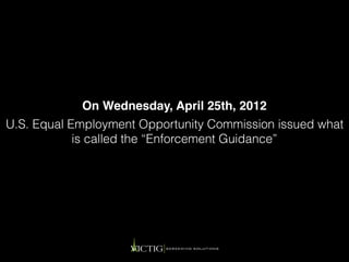 U.S. Equal Employment Opportunity Commission issued what
is called the “Enforcement Guidance”
On Wednesday, April 25th, 2012
 
