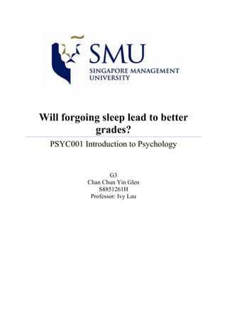 Will forgoing sleep lead to better
            grades?
  PSYC001 Introduction to Psychology


                    G3
            Chan Chun Yin Glen
                S8851261H
             Professor: Ivy Lau
 