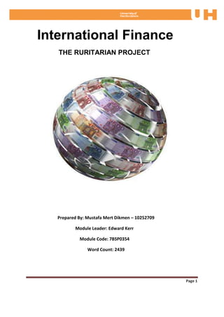 International Finance
   THE RURITARIAN PROJECT




   Prepared By: Mustafa Mert Dikmen – 10252709

          Module Leader: Edward Kerr

            Module Code: 7BSP0354

                Word Count: 2439




                                                 Page 1
 