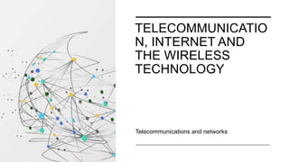 TELECOMMUNICATIO
N, INTERNET AND
THE WIRELESS
TECHNOLOGY
Telecommunications and networks
 