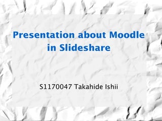 Presentation about Moodle 
      in Slideshare



     S1170047 Takahide Ishii
 