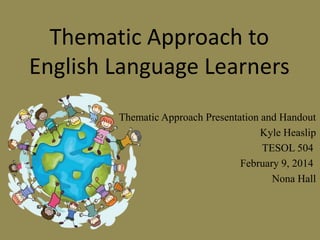 Thematic Approach to
English Language Learners
Thematic Approach Presentation and Handout
Kyle Heaslip
TESOL 504
February 9, 2014
Nona Hall

 