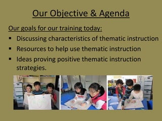 Our Objective & Agenda
Our goals for our training today:
 Discussing characteristics of thematic instruction
 Resources to help use thematic instruction
 Ideas proving positive thematic instruction
strategies.

 