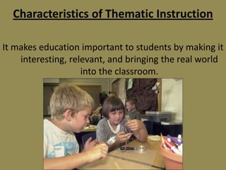 Characteristics of Thematic Instruction
It makes education important to students by making it
interesting, relevant, and bringing the real world
into the classroom.

 