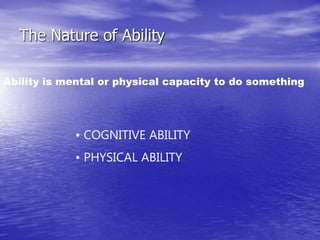 The Nature of Ability
Ability is mental or physical capacity to do something
• COGNITIVE ABILITY
• PHYSICAL ABILITY
 