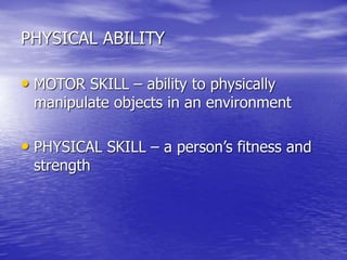 PHYSICAL ABILITY
• MOTOR SKILL – ability to physically
manipulate objects in an environment
• PHYSICAL SKILL – a person’s fitness and
strength
 