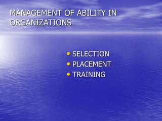MANAGEMENT OF ABILITY IN
ORGANIZATIONS
• SELECTION
• PLACEMENT
• TRAINING
 