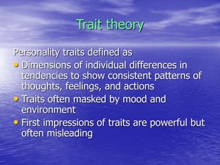 Trait theory
Personality traits defined as
• Dimensions of individual differences in
tendencies to show consistent patterns of
thoughts, feelings, and actions
• Traits often masked by mood and
environment
• First impressions of traits are powerful but
often misleading
 