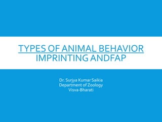 TYPES OF ANIMAL BEHAVIOR
IMPRINTINGANDFAP
Dr. Surjya Kumar Saikia
Department of Zoology
Visva-Bharati
 