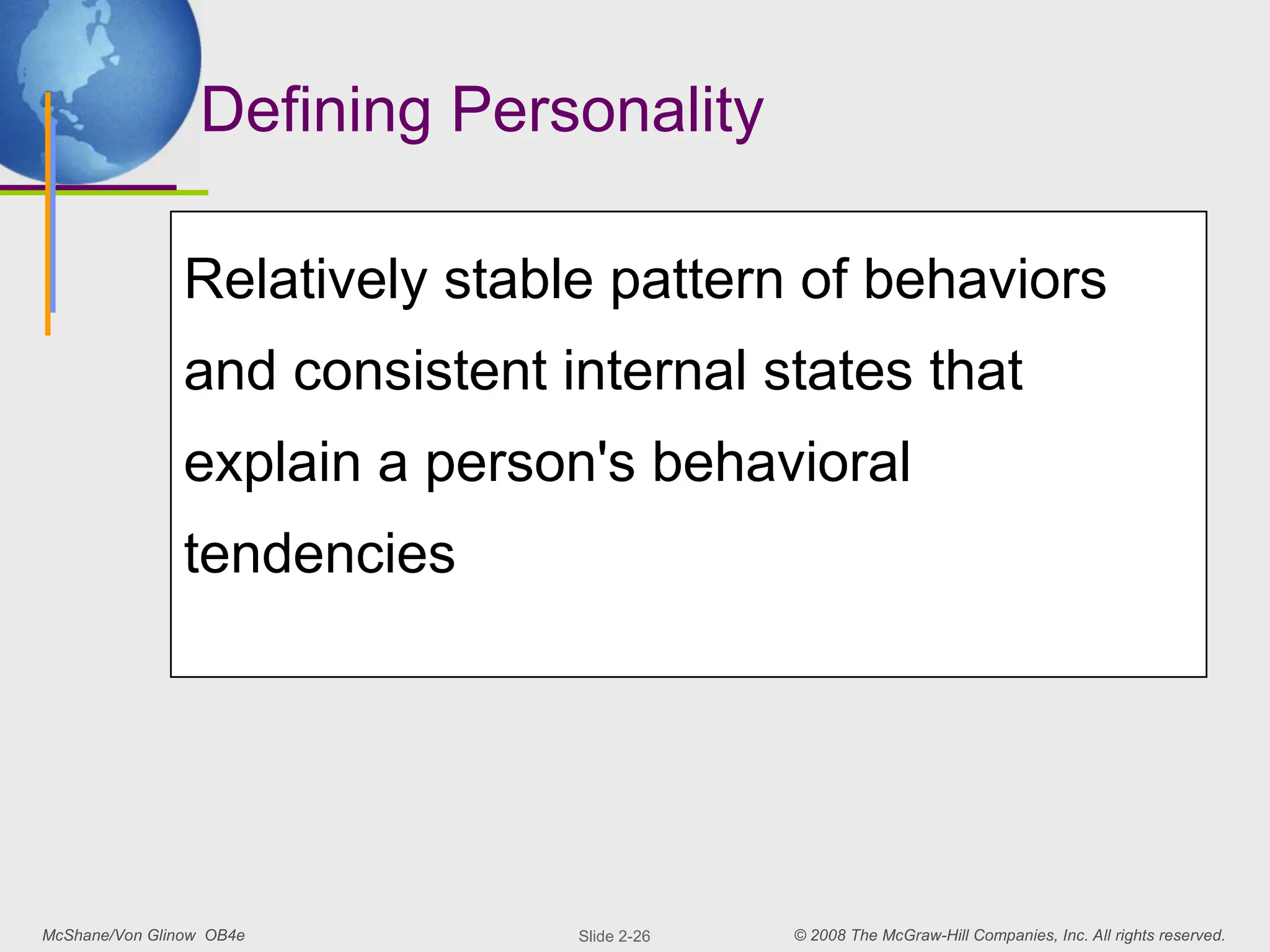 McShane/Von Glinow OB4e © 2008 The McGraw-Hill Companies, Inc. All rights reserved.
Slide 2-26
Defining Personality
Relatively stable pattern of behaviors
and consistent internal states that
explain a person's behavioral
tendencies
 
