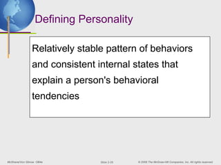 McShane/Von Glinow OB4e © 2008 The McGraw-Hill Companies, Inc. All rights reserved.
Slide 2-26
Defining Personality
Relatively stable pattern of behaviors
and consistent internal states that
explain a person's behavioral
tendencies
 