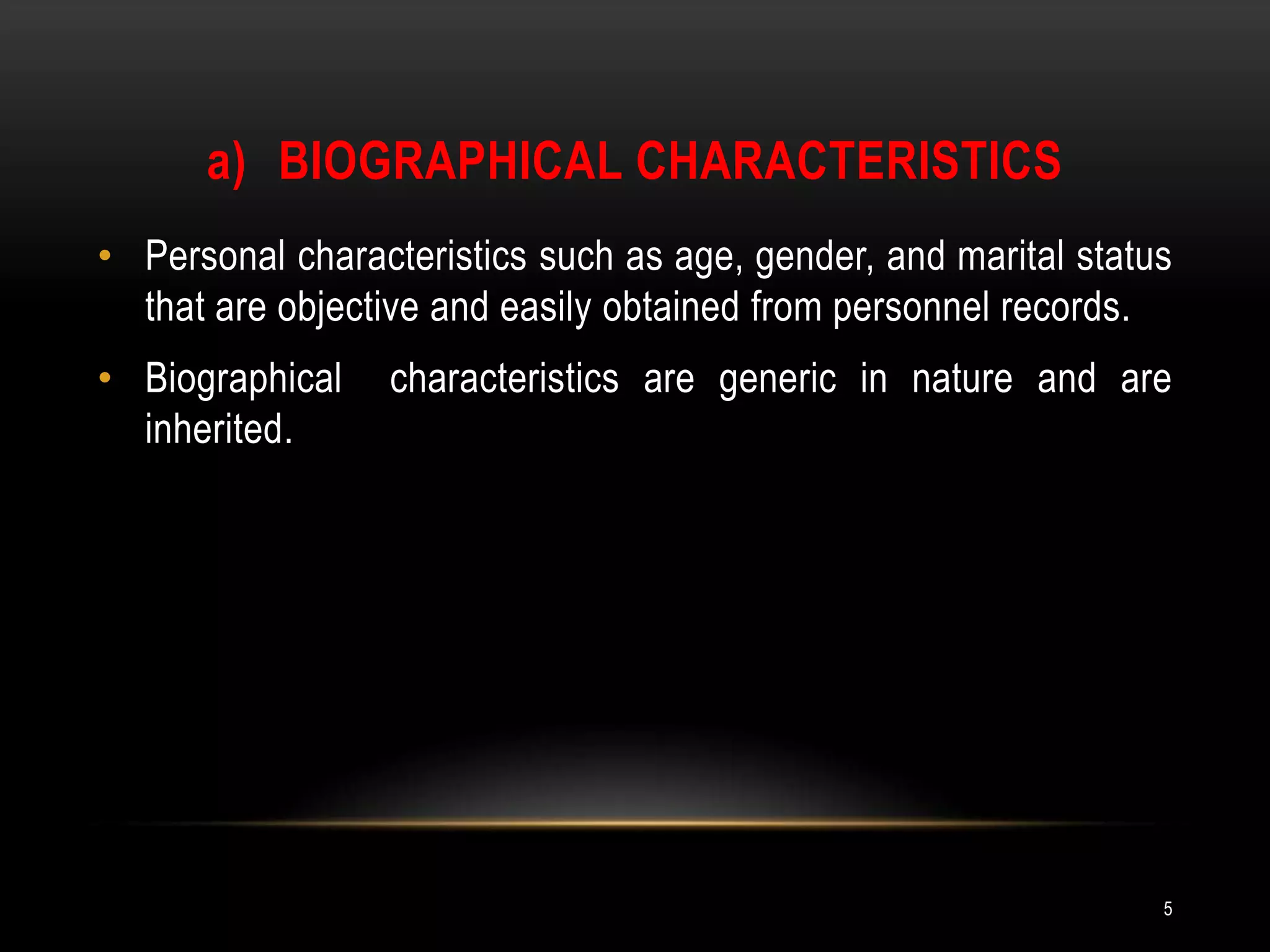 Biographical characteristicsPersonal characteristics such as age, gender, and marital status that are objective and easily obtained from personnel records.Biographical  characteristics are generic in nature and are inherited.5