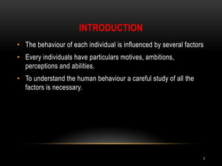 introductionThe behaviour of each individual is influenced by several factorsEvery individuals have particulars motives, ambitions, perceptions and abilities.To understand the human behaviour a careful study of all the factors is necessary. 2