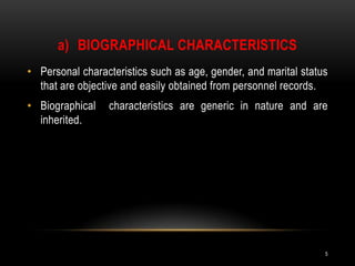 Biographical characteristicsPersonal characteristics such as age, gender, and marital status that are objective and easily obtained from personnel records.Biographical  characteristics are generic in nature and are inherited.5