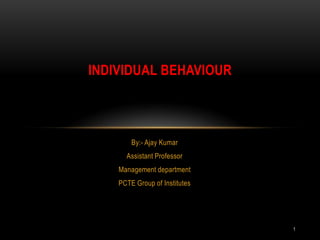 By:- Ajay Kumar Assistant Professor Management department PCTE Group of Institutes Individual behaviour 1 