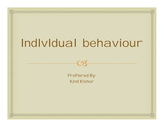 
IndIvIdual behaviour
PrePared By:
Kind Kishor
 