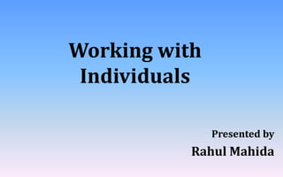Working with
Individuals
Presented by
Rahul Mahida
 