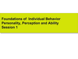 Foundations of Individual Behavior
Personality, Perception and Ability
Session 1
 