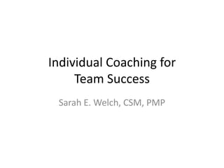 Individual Coaching for
Team Success
Sarah E. Welch, CSM, PMP
 