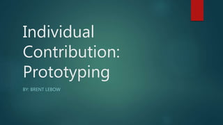 Individual
Contribution:
Prototyping
BY: BRENT LEBOW
 
