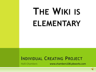THE WIKI IS
     ELEMENTARY



I NDIVIDUAL C REATING P ROJECT
              www.chambers108.pbworks.com
 