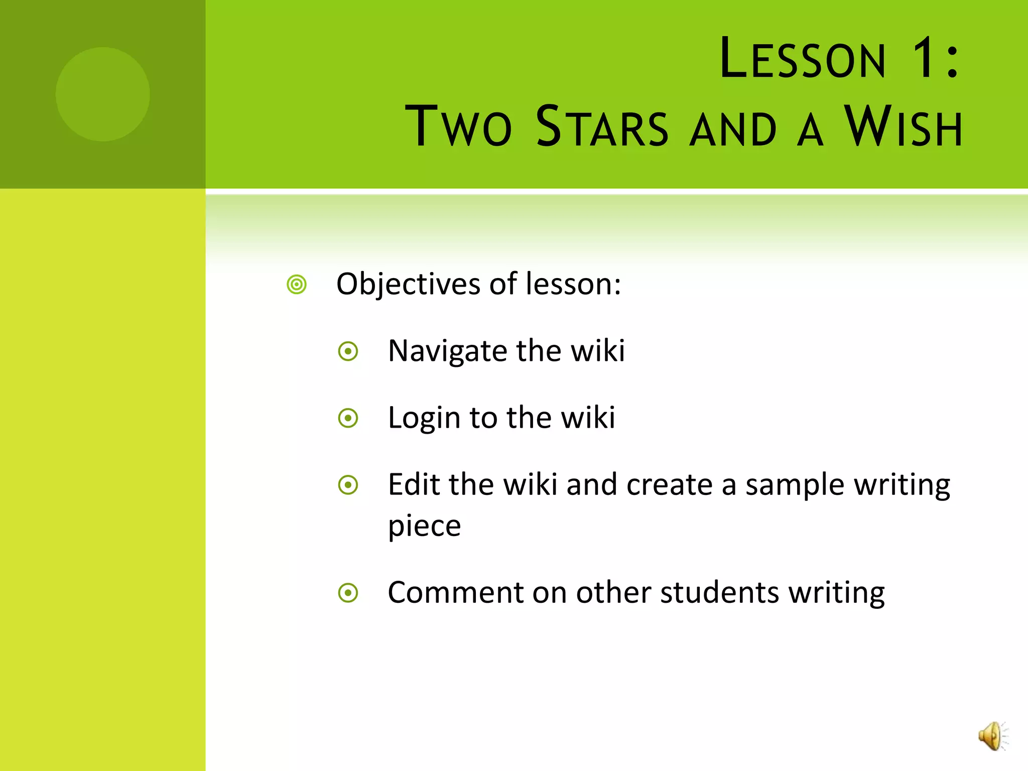 L ESSON 1:
         T WO S TARS AND A W ISH

   Objectives of lesson:
       Navigate the wiki
       Login to the wiki
       Edit the wiki and create a sample writing
        piece
       Comment on other students writing
 