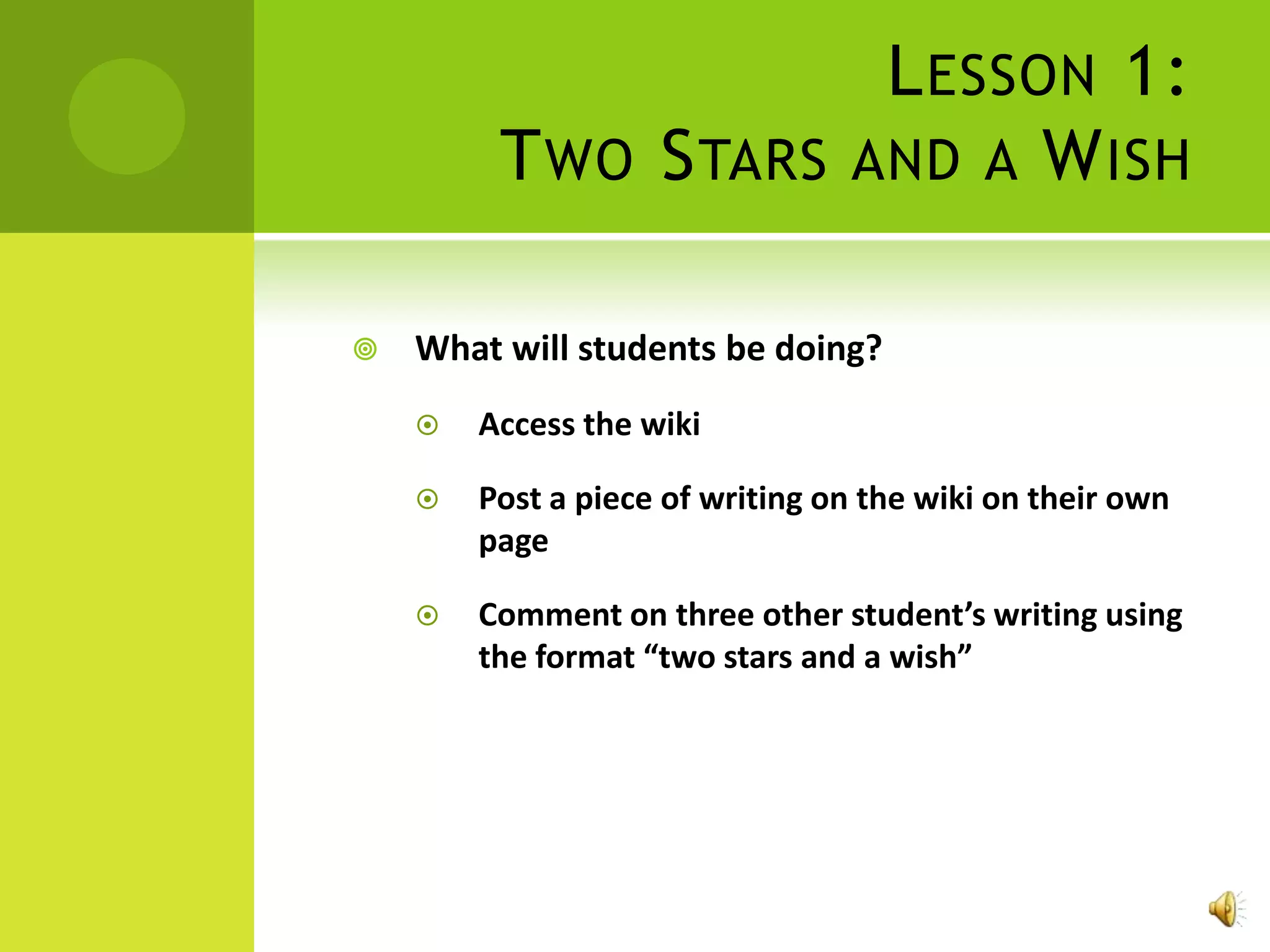 L ESSON 1:
         T WO S TARS AND A W ISH

   What will students be doing?
       Access the wiki

       Post a piece of writing on the wiki on their own
        page

       Comment on three other student’s writing using
        the format “two stars and a wish”
 