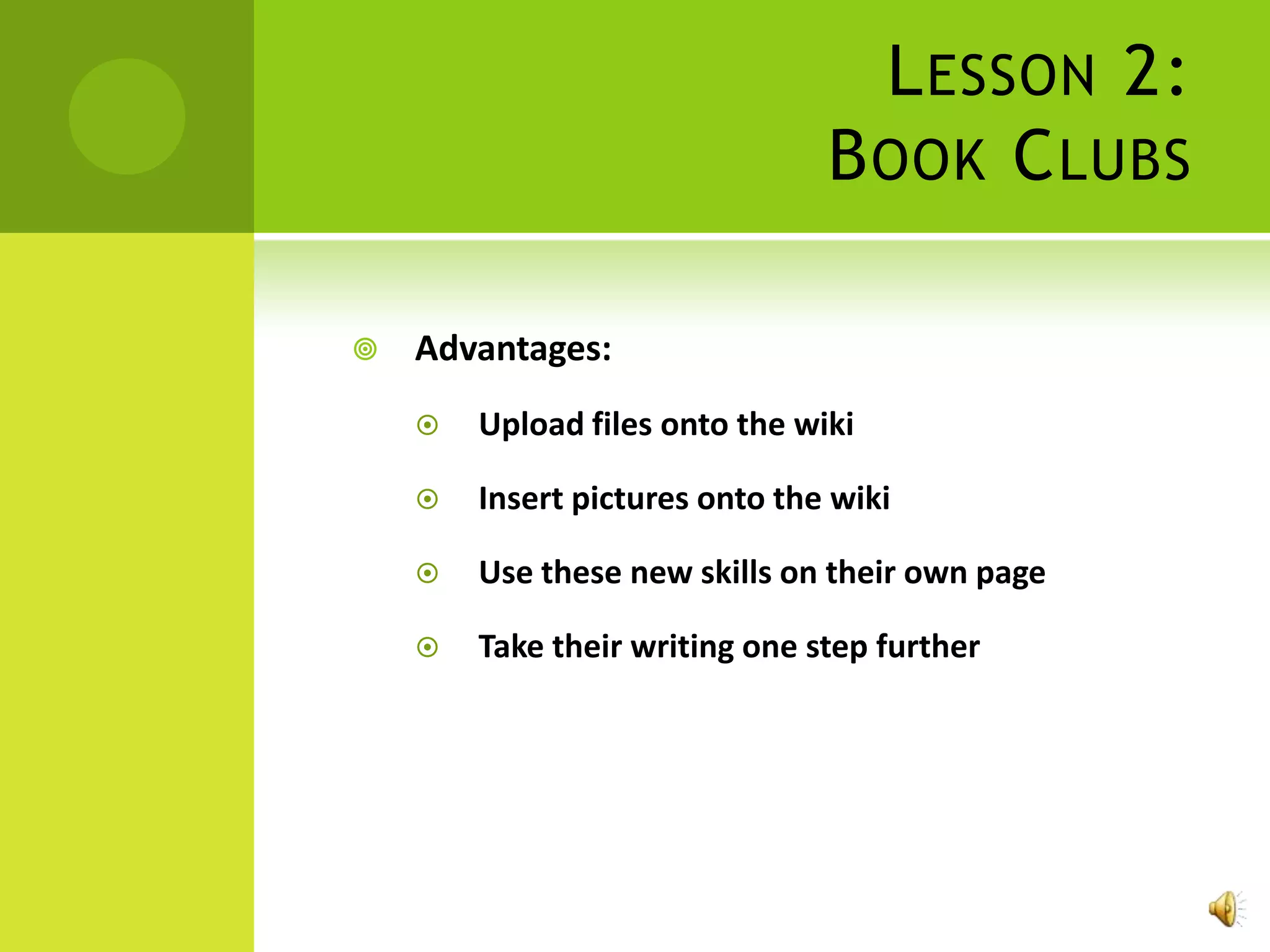 L ESSON 2:
                                B OOK C LUBS

   Advantages:
       Upload files onto the wiki

       Insert pictures onto the wiki

       Use these new skills on their own page

       Take their writing one step further
 