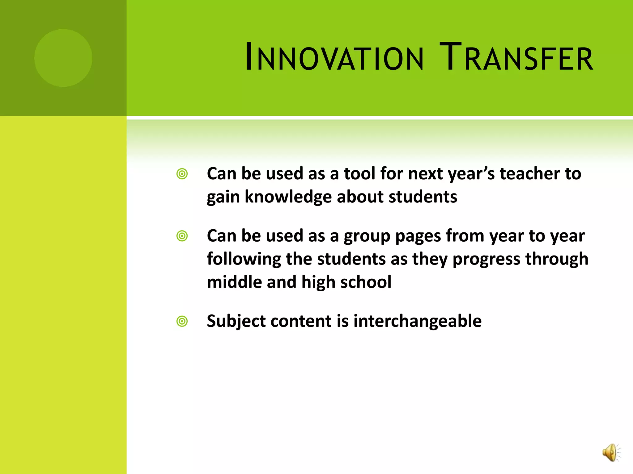I NNOVATION T RANSFER

   Can be used as a tool for next year’s teacher to
    gain knowledge about students

   Can be used as a group pages from year to year
    following the students as they progress through
    middle and high school

   Subject content is interchangeable
 