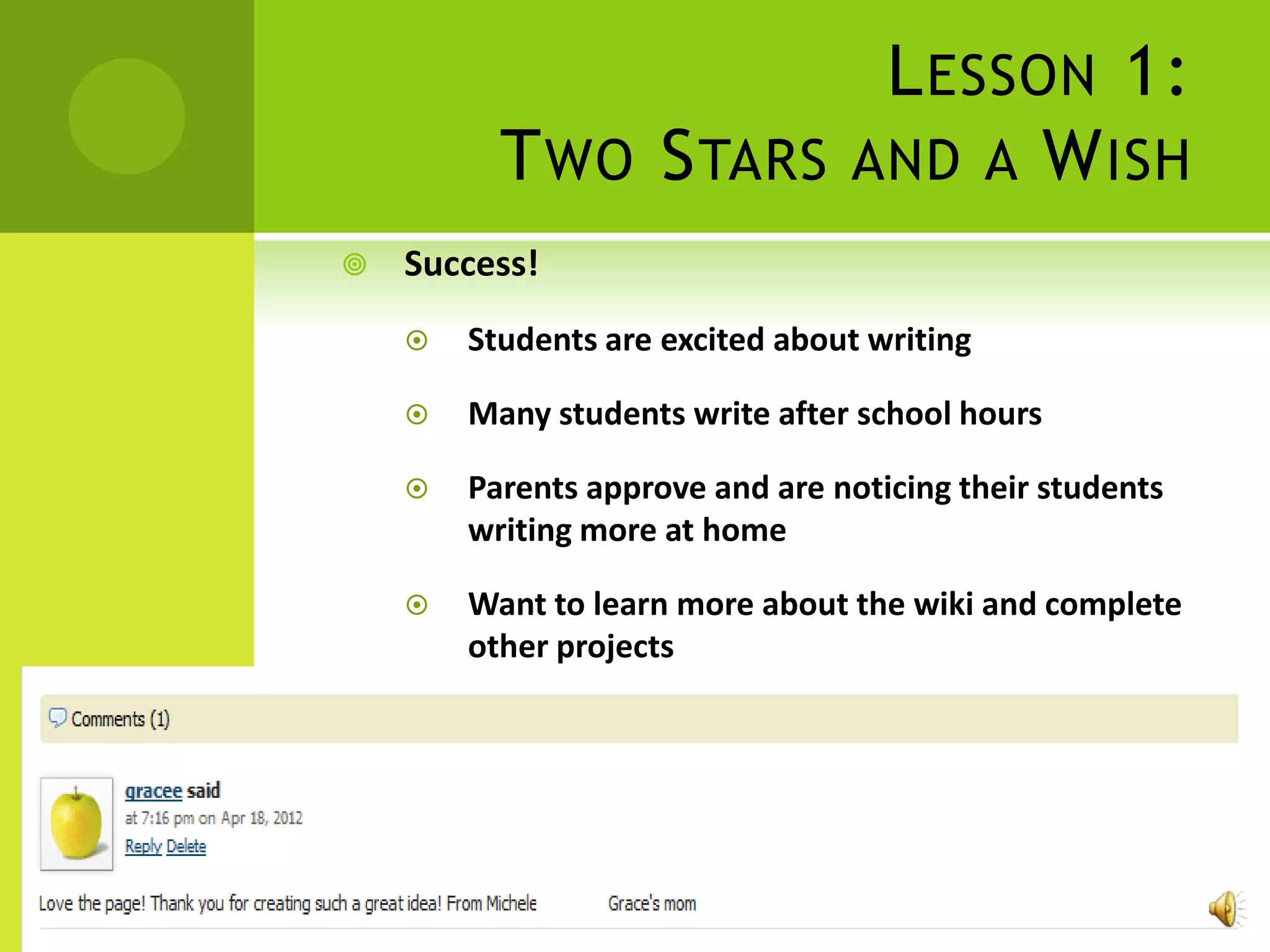 L ESSON 1:
          T WO S TARS AND A W ISH
   Success!
       Students are excited about writing

       Many students write after school hours

       Parents approve and are noticing their students
        writing more at home

       Want to learn more about the wiki and complete
        other projects
 
