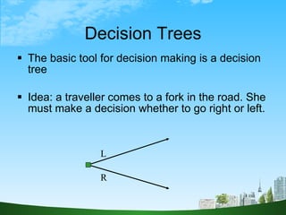 Decision Trees <ul><li>The basic tool for decision making is a decision tree </li></ul><ul><li>Idea: a traveller comes to ...