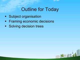 Outline for Today <ul><li>Subject organisation </li></ul><ul><li>Framing economic decisions </li></ul><ul><li>Solving deci...