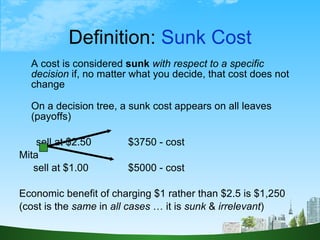Definition:  Sunk Cost <ul><li>A cost is considered  sunk   with respect to a specific decision  if, no matter what you de...